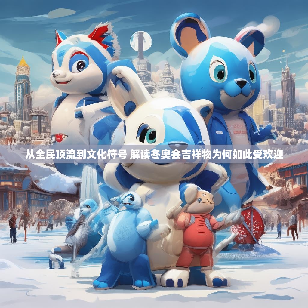 从全民顶流到文化符号 解读冬奥会吉祥物为何如此受欢迎